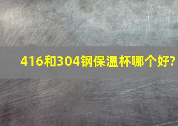 416和304钢保温杯哪个好?