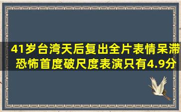 41岁台湾天后复出,全片表情呆滞恐怖,首度破尺度表演只有4.9分