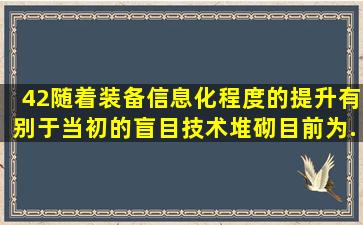 42 、 随着装备信息化程度的提升,有别于当初的盲目技术堆砌,目前为...