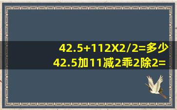 42.5+(112X2)/2=多少 42.5加(11减2乖2)除2=多少 草稿也要 谢谢了