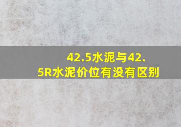 42.5水泥与42.5R水泥价位有没有区别