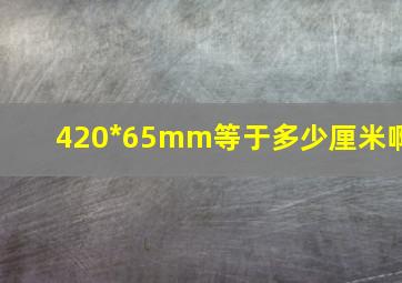 420*65mm等于多少厘米啊