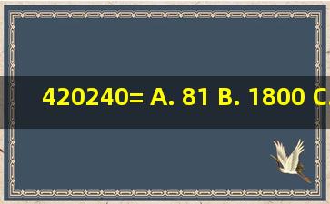 420240= A. 81 B. 1800 C. 180 D. 18