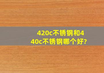 420c不锈钢和440c不锈钢哪个好?