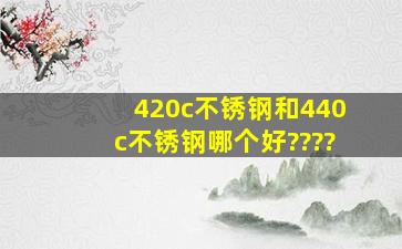 420c不锈钢和440c不锈钢哪个好????