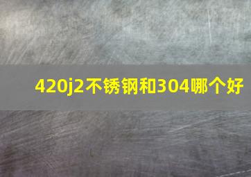 420j2不锈钢和304哪个好