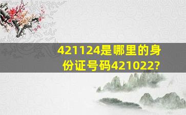 421124是哪里的身份证号码421022?