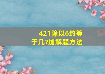 421除以6约等于几?加解题方法。