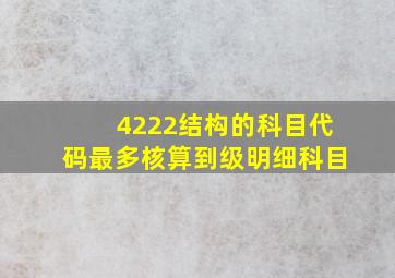 4222结构的科目代码最多核算到级明细科目。