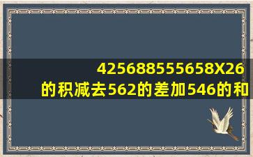 425688555658X26的积减去562的差加546的和是多少?