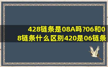 428链条是08A吗?06和08链条什么区别,420是06链条吗?420链条米重...