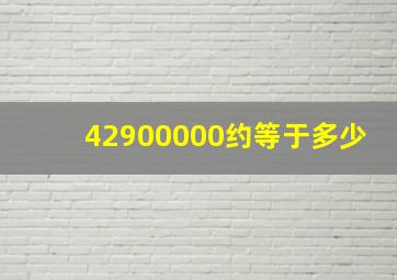 42900000约等于多少