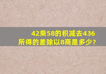 42乘58的积减去436,所得的差除以8,商是多少?