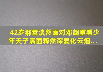 42岁郝蕾淡然面对邓超,重看《少年天子》满面释然,深爱化云烟...