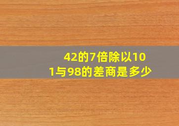 42的7倍除以101与98的差,商是多少