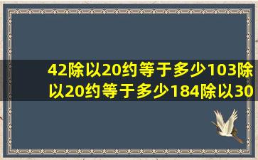 42除以20约等于多少。103除以20约等于多少。184除以30约等于多少...