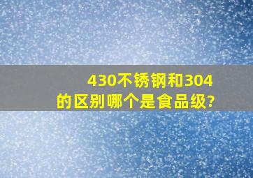 430不锈钢和304的区别哪个是食品级?