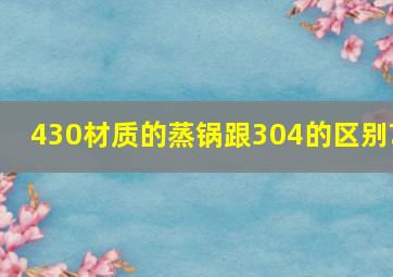 430材质的蒸锅跟304的区别?