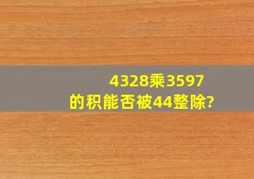 4328乘3597的积能否被44整除?