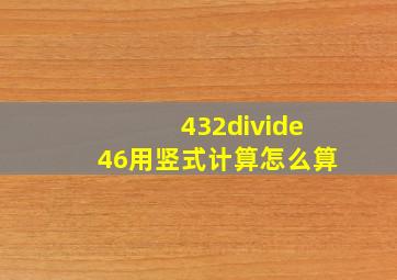 432÷46用竖式计算怎么算