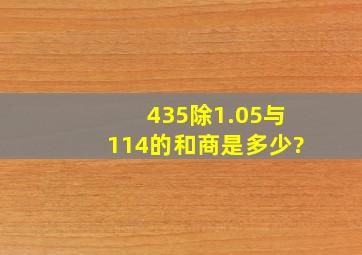 435除1.05与114的和,商是多少?