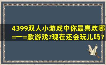 4399双人小游戏中,你最喜欢哪=一=款游戏?现在还会玩儿吗?