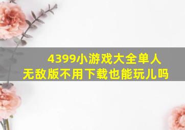 4399小游戏大全单人无敌版不用下载也能玩儿吗(