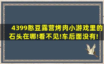 4399憨豆露营烤肉小游戏里的石头在哪!看不见!车后面没有!