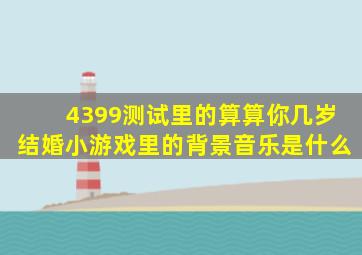 4399测试里的算算你几岁结婚小游戏里的背景音乐是什么((