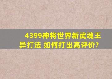 4399神将世界新武魂王异打法 如何打出高评价?