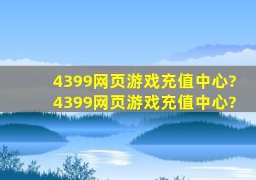 4399网页游戏充值中心?。。4399网页游戏充值中心?