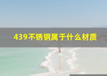 439不锈钢属于什么材质