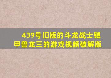 439号旧版的斗龙战士铠甲兽龙三的游戏视频破解版