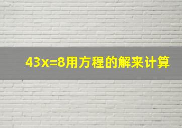 43x=8用方程的解来计算