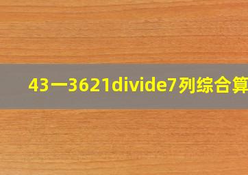 43一36。21÷7列综合算式