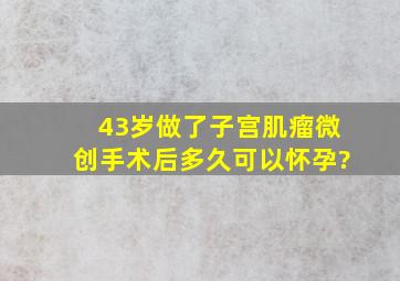 43岁做了子宫肌瘤微创手术后多久可以怀孕?