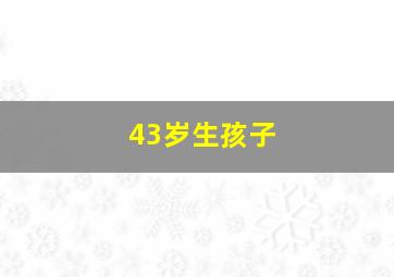 43岁生孩子