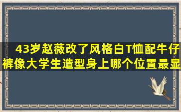 43岁赵薇改了风格,白T恤配牛仔裤像大学生造型,身上哪个位置最显年轻?