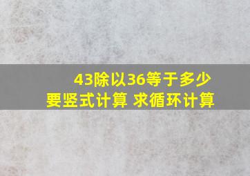 43除以36等于多少要竖式计算 求循环计算