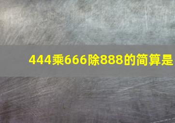 444乘666除888的简算是