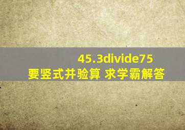 45.3÷75 要竖式并验算 求学霸解答