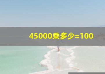 45000乘多少=100