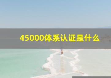 45000体系认证是什么(