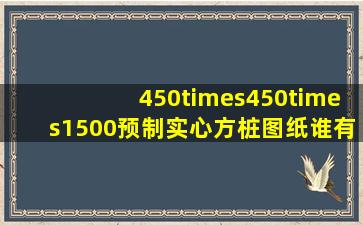 450×450×1500预制实心方桩图纸谁有?国标的。