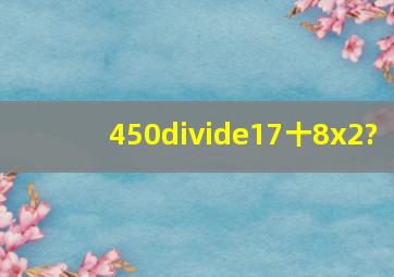 450÷(17十8)x2?