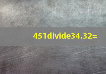 451÷34.32=
