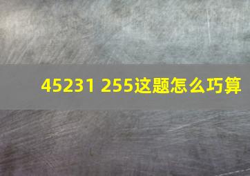 45231 255这题怎么巧算