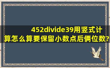 452÷39用竖式计算怎么算,要保留小数点后俩位数?