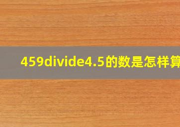 459÷4.5的数是怎样算?