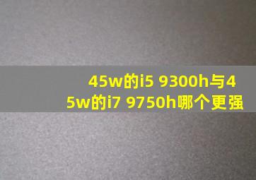 45w的i5 9300h与45w的i7 9750h哪个更强